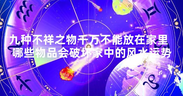 九种不祥之物千万不能放在家里  哪些物品会破坏家中的风水运势